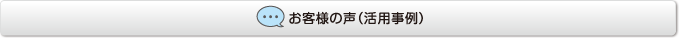 お客様の声（活用事例）